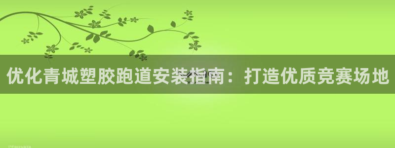 谈球吧体育app下载官网苹果：优化青城塑胶跑道安装指