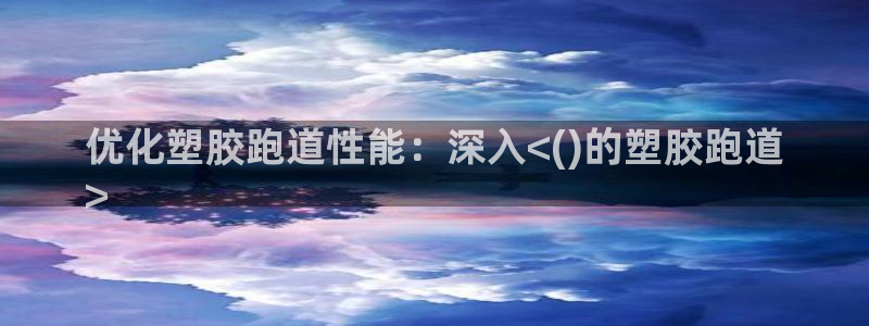 谈球吧怎么样?：优化塑胶跑道性能：深入<()的塑胶跑