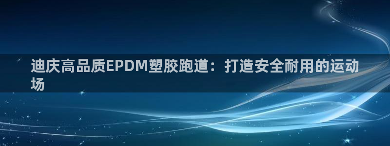 谈球吧的聊天软件是什么：迪庆高品质EPDM塑胶跑道：打造安全耐用的运动
场