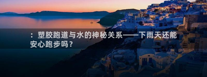 谈球吧官网在线入口手机版下载苹果：：塑胶跑道与水的神秘关系——下雨天还能
安心跑步吗？