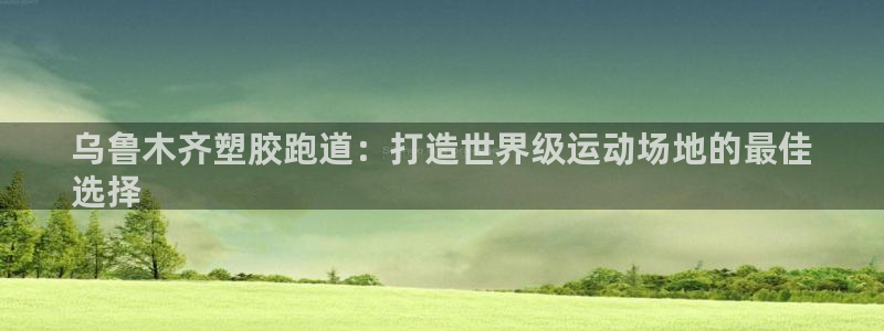 谈球吧平台正规吗可信吗：乌鲁木齐塑胶跑道：打造世界级运动场地的最佳
选择