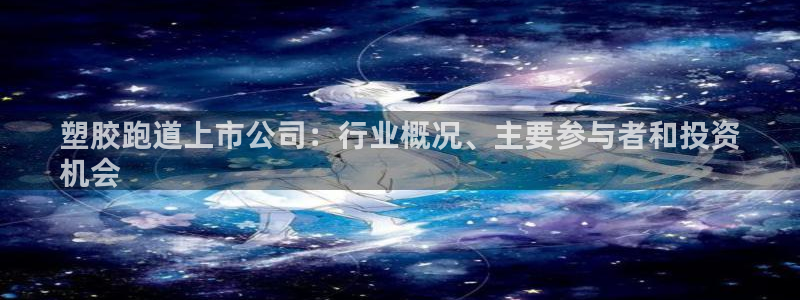 谈球吧体育官网在线入口：塑胶跑道上市公司：行业概况、