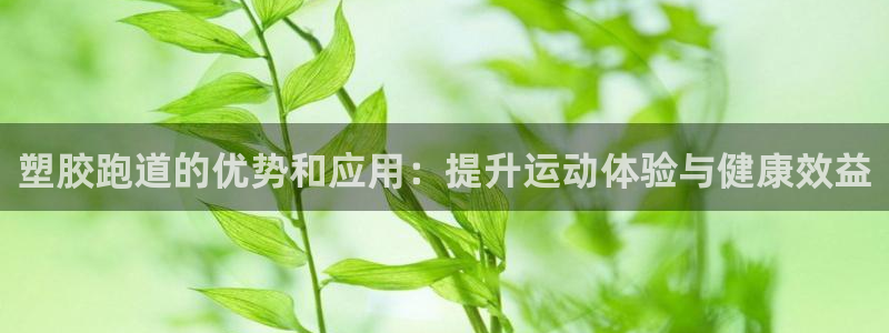 谈球吧官网在线入口手机版：塑胶跑道的优势和应用：提升