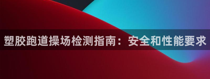 谈球吧中国官方网站：塑胶跑道操场检测指南：安全和性能