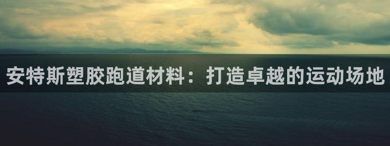 谈球吧体育官方入口：安特斯塑胶跑道材料：打造卓越的运动场地